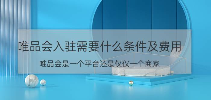 唯品会入驻需要什么条件及费用 唯品会是一个平台还是仅仅一个商家？